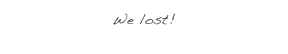 We lost!